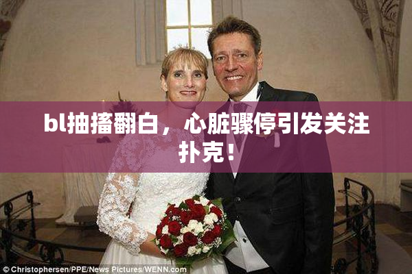 bl抽搐翻白，心脏骤停引发关注扑克！