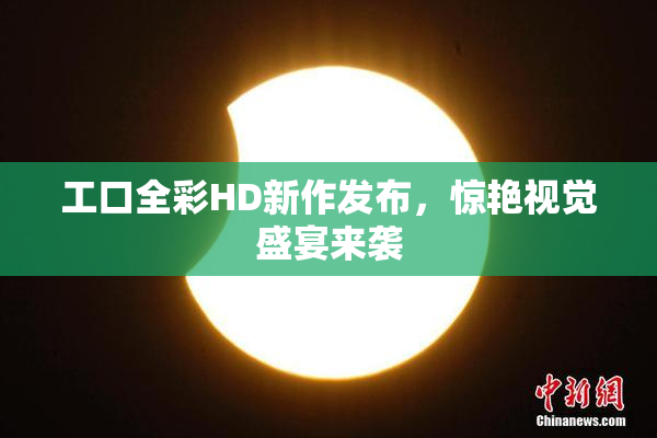 工口全彩HD新作发布，惊艳视觉盛宴来袭