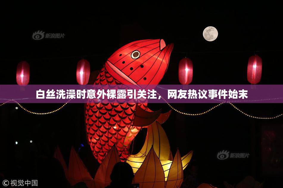 白丝洗澡时意外裸露引关注，网友热议事件始末