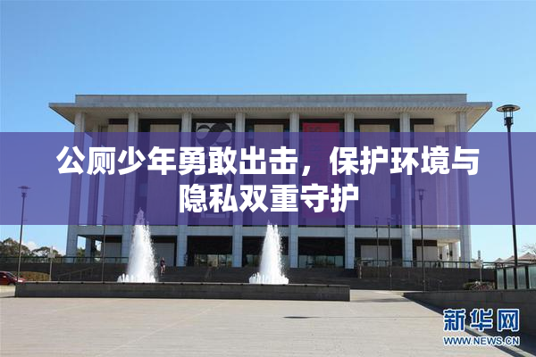 公厕少年勇敢出击，保护环境与隐私双重守护