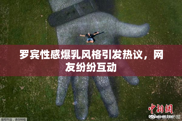 罗宾性感爆乳风格引发热议，网友纷纷互动