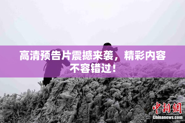 高清预告片震撼来袭，精彩内容不容错过！