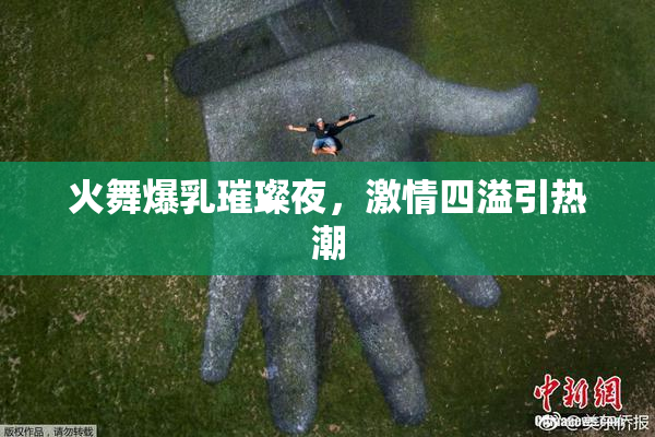 火舞爆乳璀璨夜，激情四溢引热潮