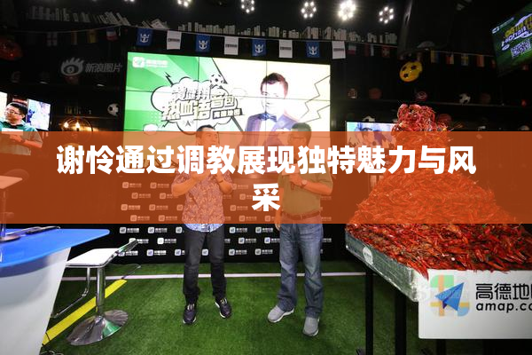 谢怜通过调教展现独特魅力与风采