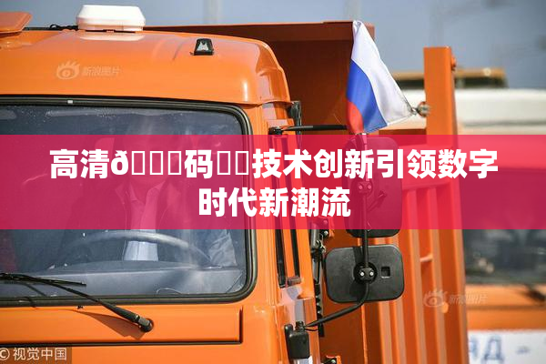 高清🈚码❌‌技术创新引领数字时代新潮流