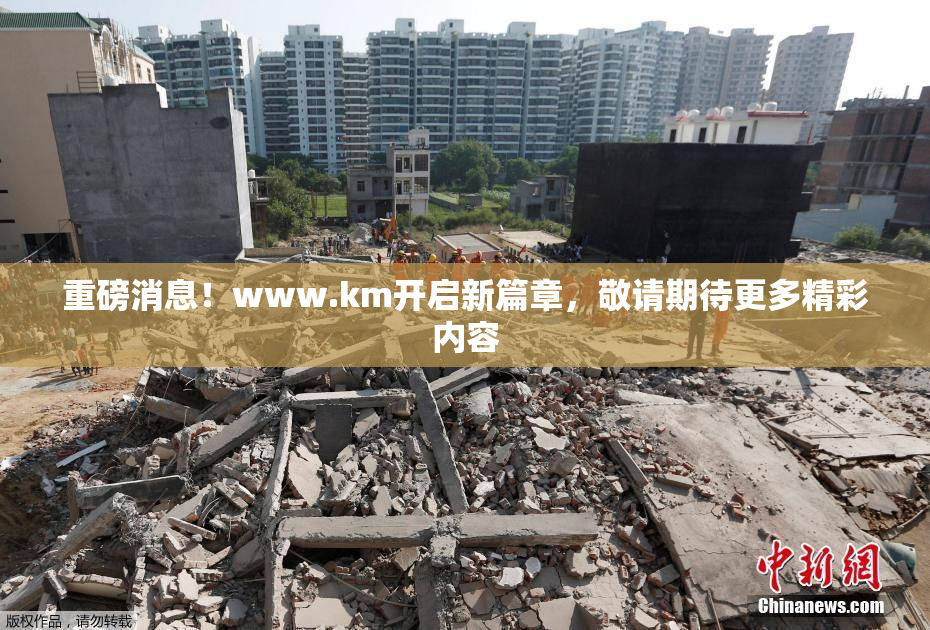 重磅消息！www.km开启新篇章，敬请期待更多精彩内容
