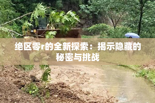 绝区零r的全新探索：揭示隐藏的秘密与挑战