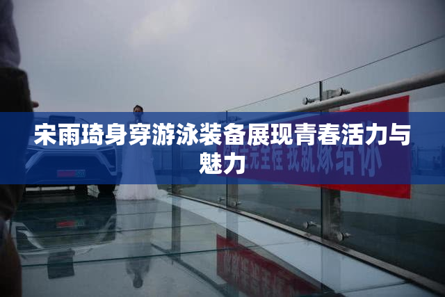 宋雨琦身穿游泳装备展现青春活力与魅力