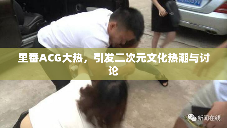 里番ACG大热，引发二次元文化热潮与讨论