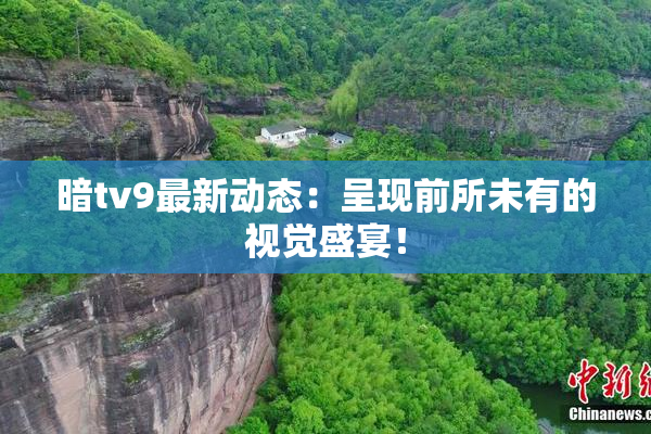 暗tv9最新动态：呈现前所未有的视觉盛宴！