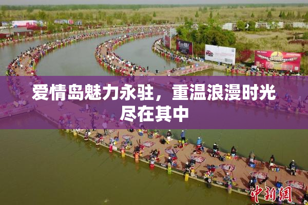 爱情岛魅力永驻，重温浪漫时光尽在其中