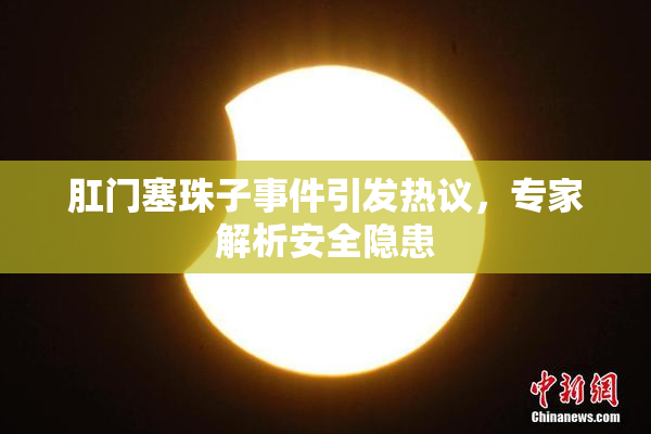 肛门塞珠子事件引发热议，专家解析安全隐患