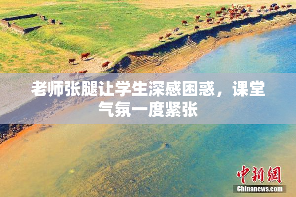老师张腿让学生深感困惑，课堂气氛一度紧张