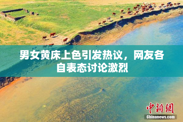 男女黄床上色引发热议，网友各自表态讨论激烈