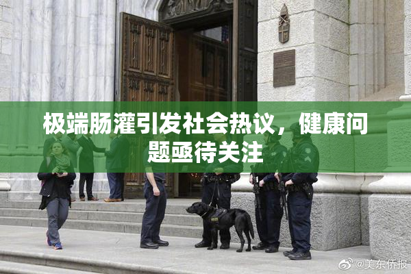 极端肠灌引发社会热议，健康问题亟待关注