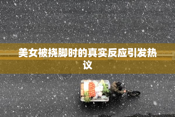 美女被挠脚时的真实反应引发热议