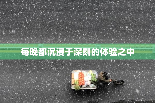 每晚都沉浸于深刻的体验之中
