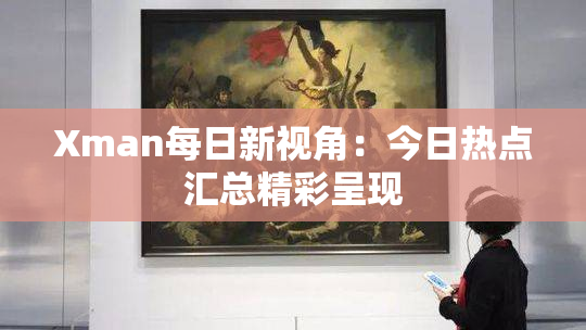 Xman每日新视角：今日热点汇总精彩呈现