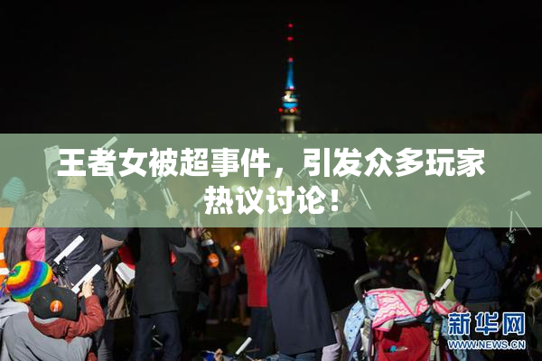 王者女被超事件，引发众多玩家热议讨论！