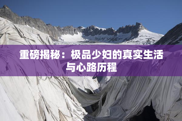 重磅揭秘：极品少妇的真实生活与心路历程