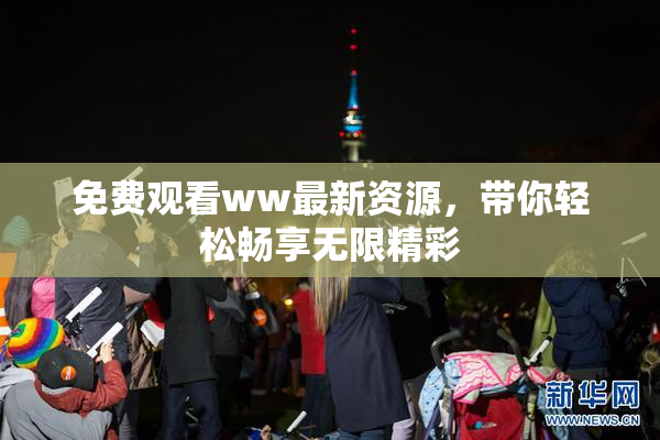 免费观看ww最新资源，带你轻松畅享无限精彩