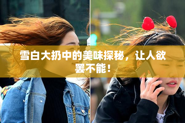雪白大扔中的美味探秘，让人欲罢不能！