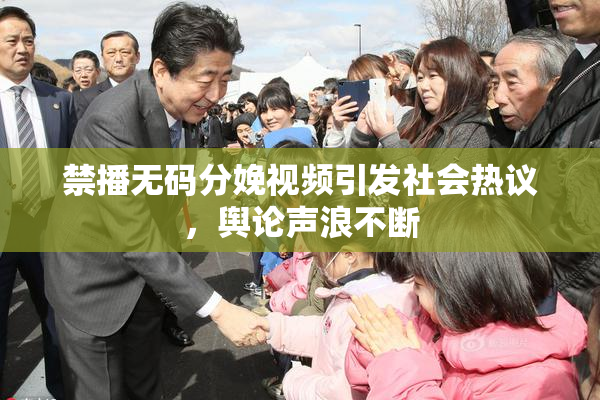 禁播无码分娩视频引发社会热议，舆论声浪不断