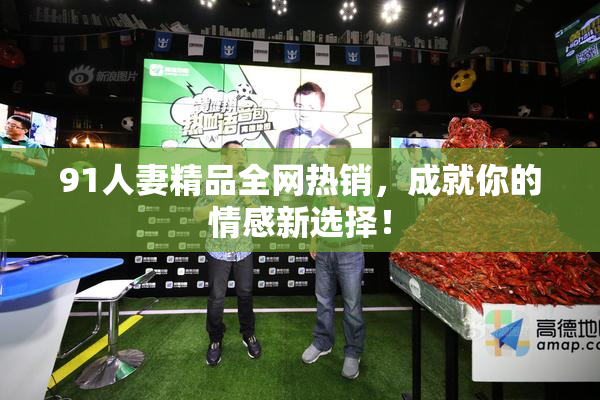 91人妻精品全网热销，成就你的情感新选择！