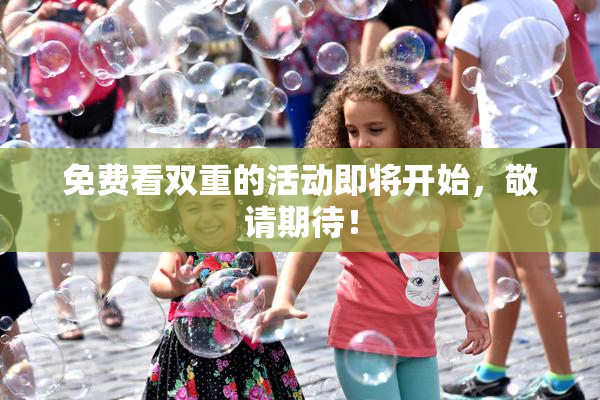 免费看双重的活动即将开始，敬请期待！