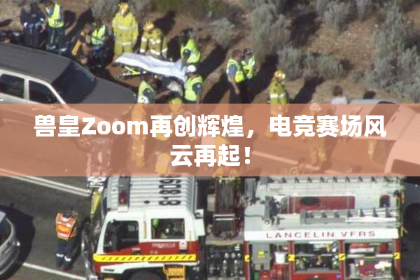 兽皇Zoom再创辉煌，电竞赛场风云再起！