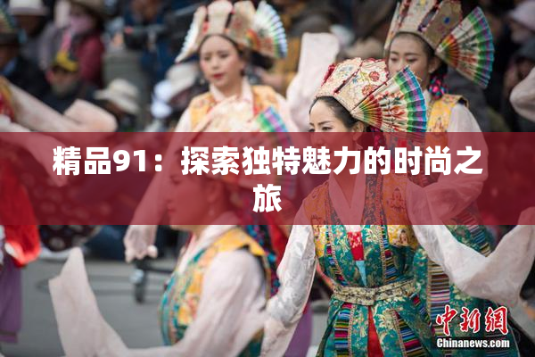 精品91：探索独特魅力的时尚之旅