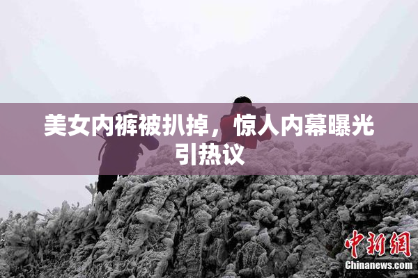 美女内裤被扒掉，惊人内幕曝光引热议