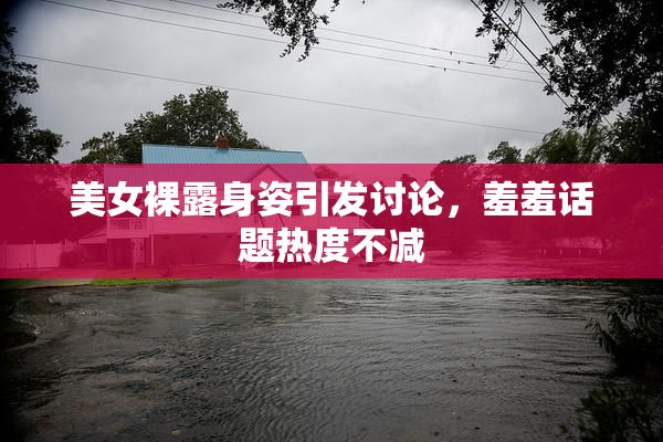 美女裸露身姿引发讨论，羞羞话题热度不减