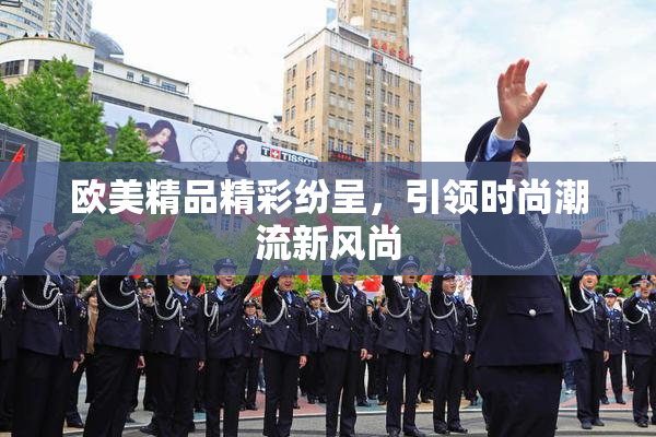 欧美精品精彩纷呈，引领时尚潮流新风尚