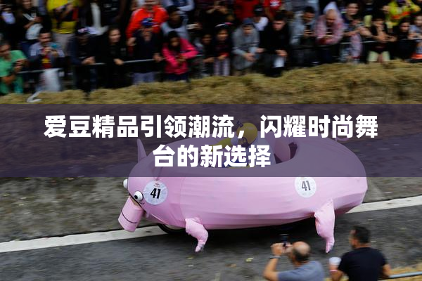 爱豆精品引领潮流，闪耀时尚舞台的新选择