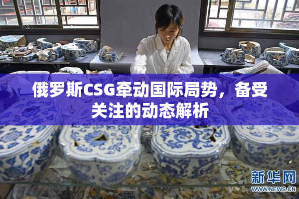 俄罗斯CSG牵动国际局势，备受关注的动态解析