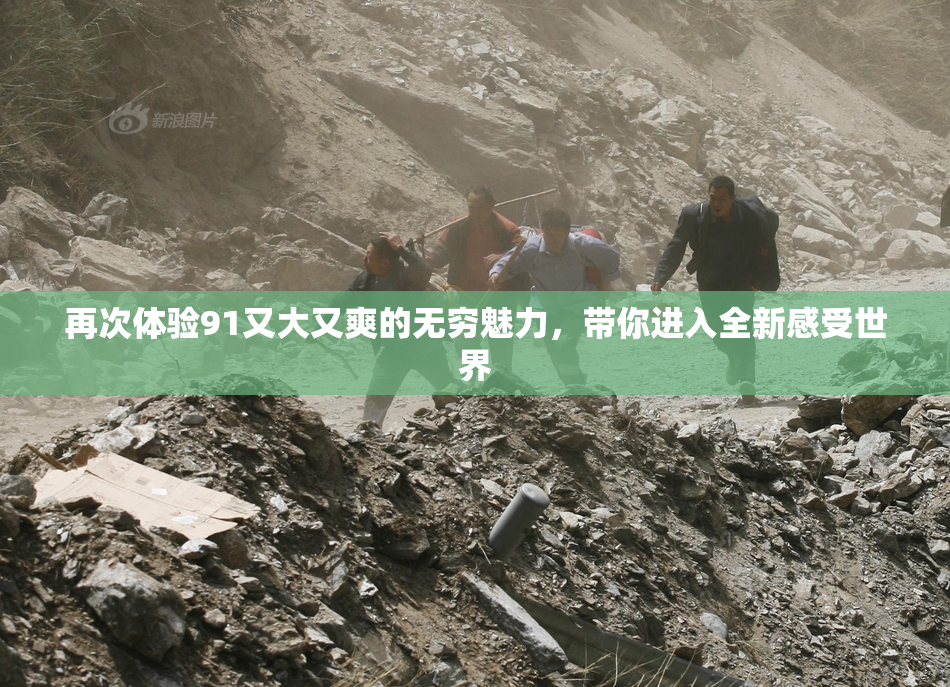 再次体验91又大又爽的无穷魅力，带你进入全新感受世界