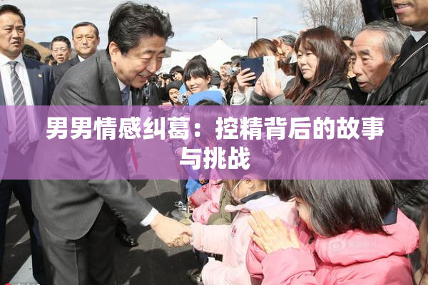 男男情感纠葛：控精背后的故事与挑战