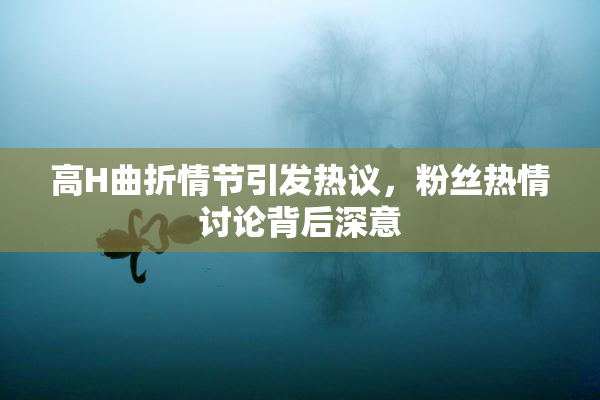 高H曲折情节引发热议，粉丝热情讨论背后深意