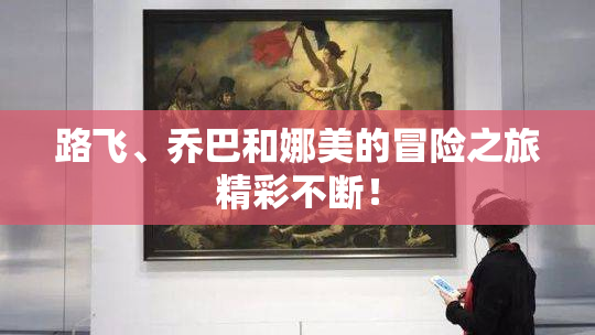 路飞、乔巴和娜美的冒险之旅精彩不断！
