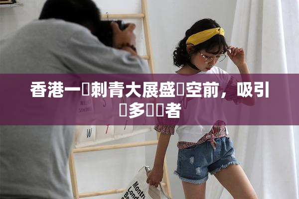 香港一級刺青大展盛況空前，吸引眾多參觀者