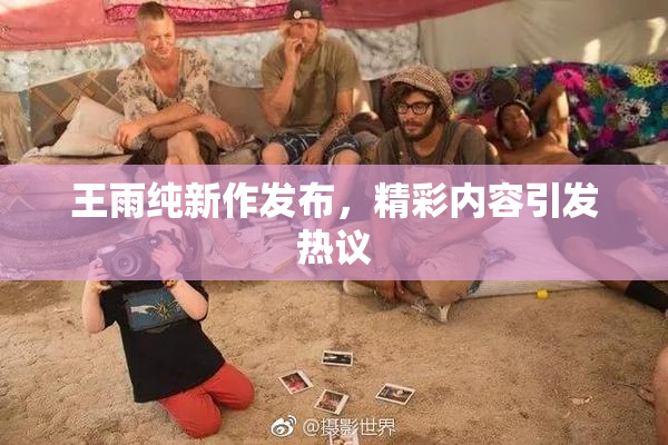 王雨纯新作发布，精彩内容引发热议