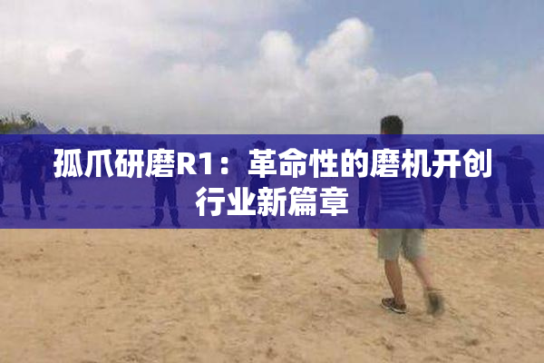 孤爪研磨R1：革命性的磨机开创行业新篇章