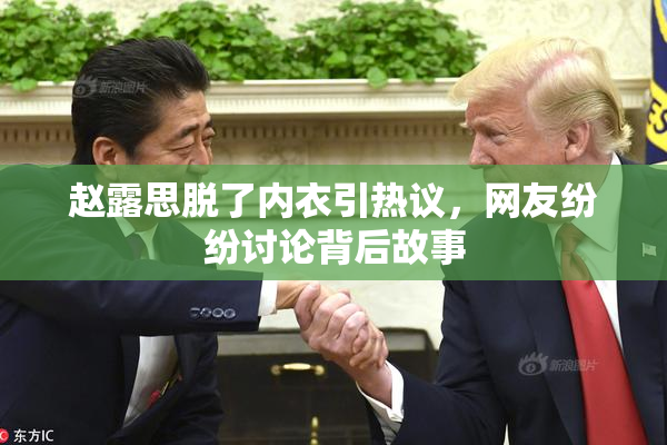 赵露思脱了内衣引热议，网友纷纷讨论背后故事