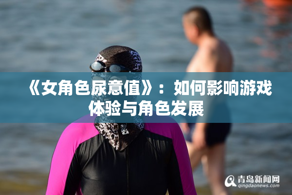 《女角色尿意值》：如何影响游戏体验与角色发展