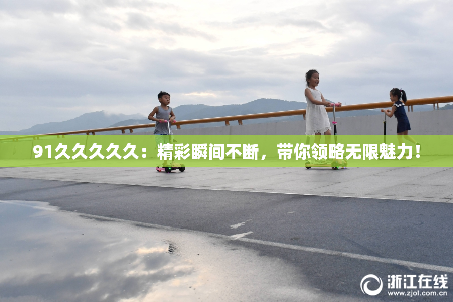 91久久久久久：精彩瞬间不断，带你领略无限魅力！