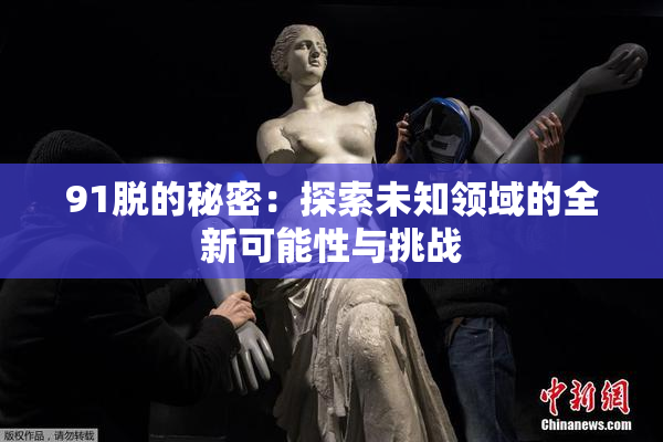 91脱的秘密：探索未知领域的全新可能性与挑战