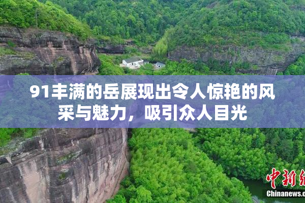 91丰满的岳展现出令人惊艳的风采与魅力，吸引众人目光