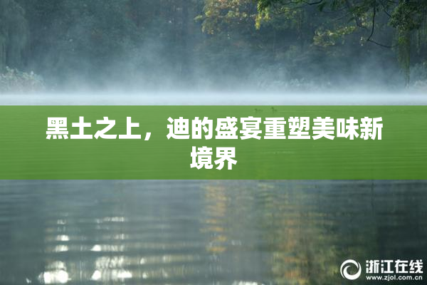 黑土之上，迪的盛宴重塑美味新境界