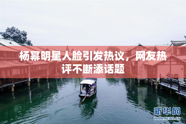 杨幂明星人脸引发热议，网友热评不断添话题